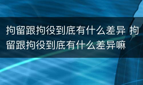 拘留跟拘役到底有什么差异 拘留跟拘役到底有什么差异嘛