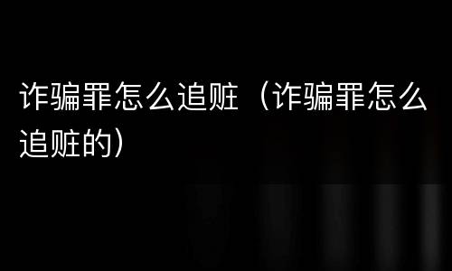 诈骗罪怎么追赃（诈骗罪怎么追赃的）