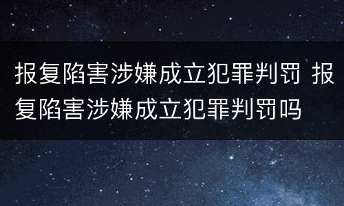 报复陷害涉嫌成立犯罪判罚 报复陷害涉嫌成立犯罪判罚吗