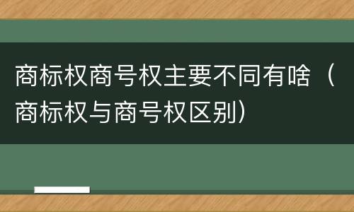 商标权商号权主要不同有啥（商标权与商号权区别）
