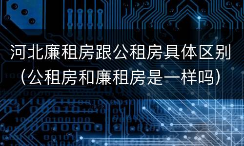 河北廉租房跟公租房具体区别（公租房和廉租房是一样吗）