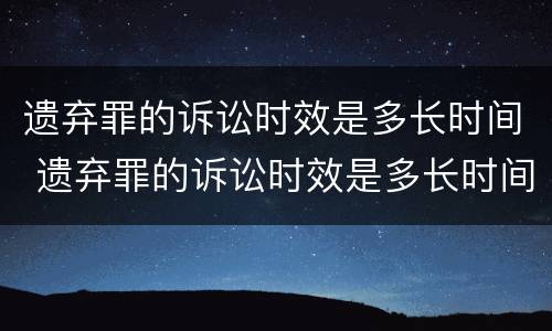 遗弃罪的诉讼时效是多长时间 遗弃罪的诉讼时效是多长时间的
