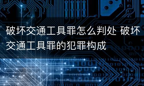 破坏交通工具罪怎么判处 破坏交通工具罪的犯罪构成