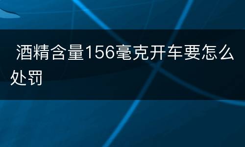  酒精含量156毫克开车要怎么处罚
