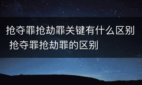抢夺罪抢劫罪关键有什么区别 抢夺罪抢劫罪的区别