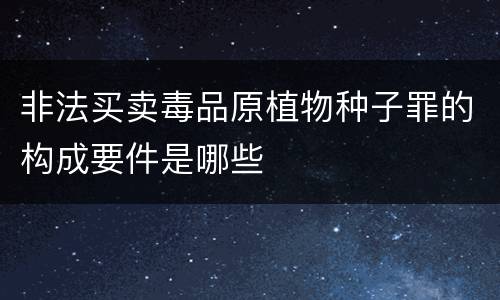 非法买卖毒品原植物种子罪的构成要件是哪些