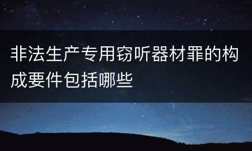 非法生产专用窃听器材罪的构成要件包括哪些