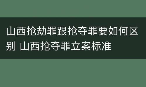 山西抢劫罪跟抢夺罪要如何区别 山西抢夺罪立案标准
