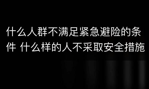 什么人群不满足紧急避险的条件 什么样的人不采取安全措施