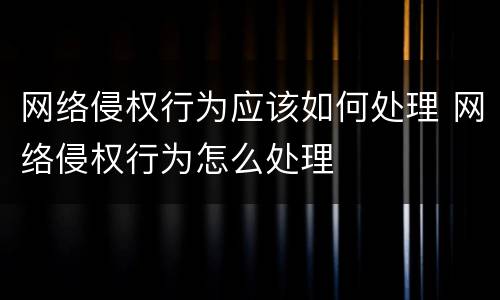 网络侵权行为应该如何处理 网络侵权行为怎么处理