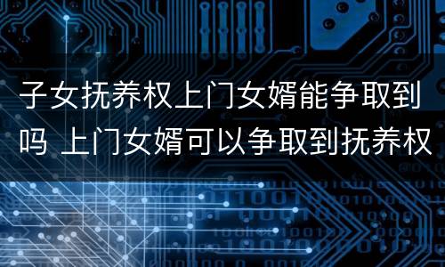 子女抚养权上门女婿能争取到吗 上门女婿可以争取到抚养权吗