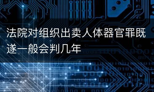 法院对组织出卖人体器官罪既遂一般会判几年