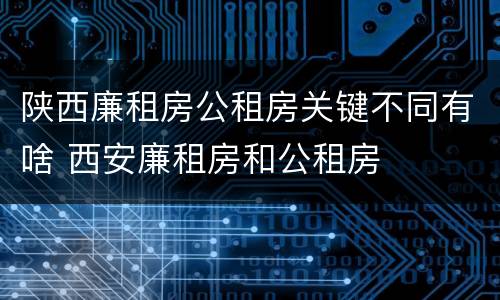 陕西廉租房公租房关键不同有啥 西安廉租房和公租房
