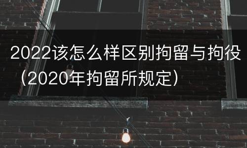 2022该怎么样区别拘留与拘役（2020年拘留所规定）