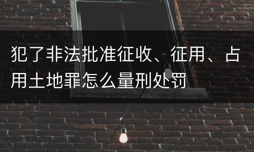 犯了非法批准征收、征用、占用土地罪怎么量刑处罚