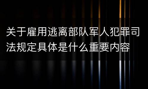 关于雇用逃离部队军人犯罪司法规定具体是什么重要内容