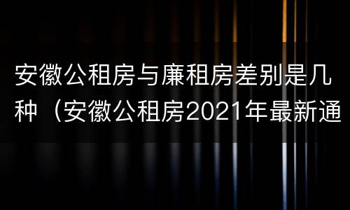 安徽公租房与廉租房差别是几种（安徽公租房2021年最新通知）