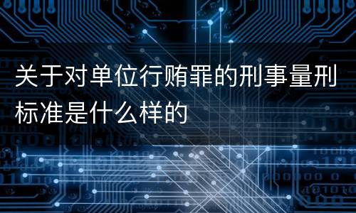 关于对单位行贿罪的刑事量刑标准是什么样的