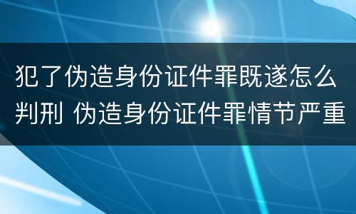 犯了伪造身份证件罪既遂怎么判刑 伪造身份证件罪情节严重