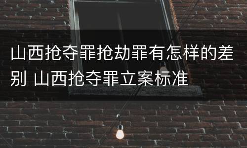 山西抢夺罪抢劫罪有怎样的差别 山西抢夺罪立案标准