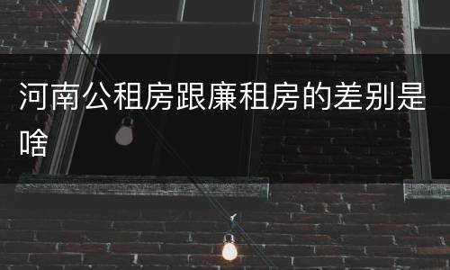 河南公租房跟廉租房的差别是啥