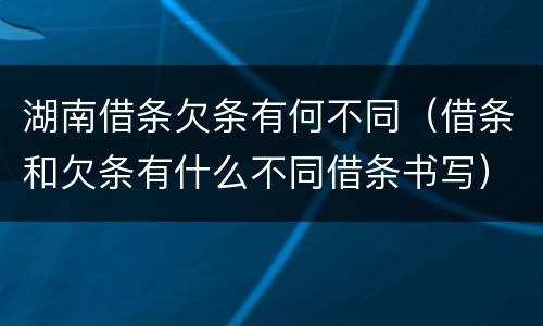 湖南借条欠条有何不同（借条和欠条有什么不同借条书写）