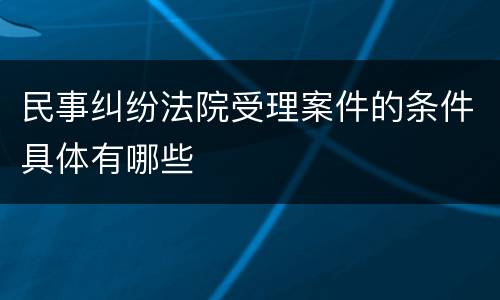 民事纠纷法院受理案件的条件具体有哪些
