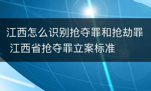 江西怎么识别抢夺罪和抢劫罪 江西省抢夺罪立案标准