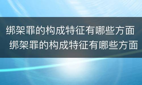 绑架罪的构成特征有哪些方面 绑架罪的构成特征有哪些方面