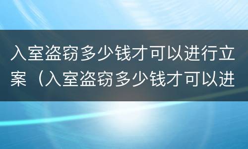 入室盗窃多少钱才可以进行立案（入室盗窃多少钱才可以进行立案侦查）
