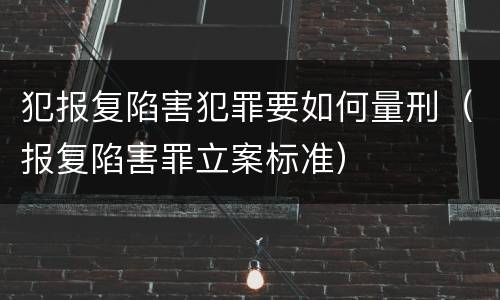 犯报复陷害犯罪要如何量刑（报复陷害罪立案标准）