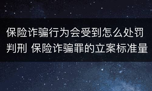 保险诈骗行为会受到怎么处罚判刑 保险诈骗罪的立案标准量刑