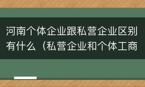 河南个体企业跟私营企业区别有什么（私营企业和个体工商户的区别哪些?）