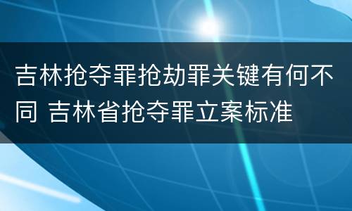 吉林抢夺罪抢劫罪关键有何不同 吉林省抢夺罪立案标准