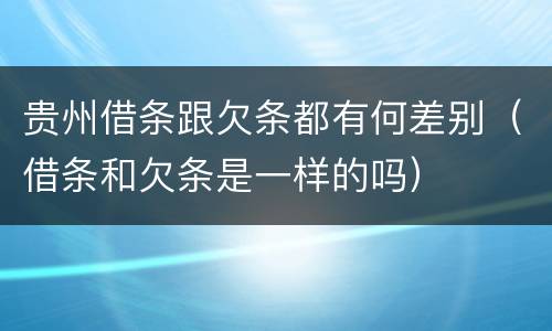 贵州借条跟欠条都有何差别（借条和欠条是一样的吗）