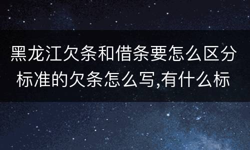 黑龙江欠条和借条要怎么区分 标准的欠条怎么写,有什么标准
