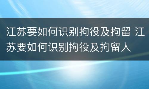 江苏要如何识别拘役及拘留 江苏要如何识别拘役及拘留人