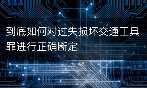 到底如何对过失损坏交通工具罪进行正确断定