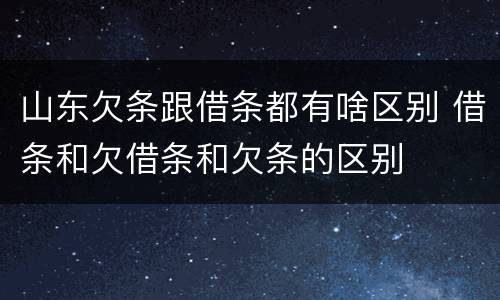 山东欠条跟借条都有啥区别 借条和欠借条和欠条的区别