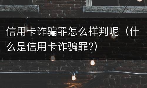 信用卡诈骗罪怎么样判呢（什么是信用卡诈骗罪?）