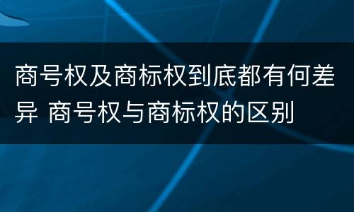 商号权及商标权到底都有何差异 商号权与商标权的区别