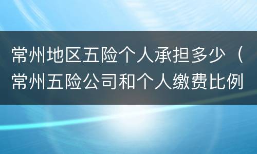 常州地区五险个人承担多少（常州五险公司和个人缴费比例）