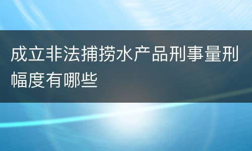 成立非法捕捞水产品刑事量刑幅度有哪些