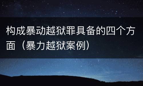 构成暴动越狱罪具备的四个方面(暴力越狱案例)