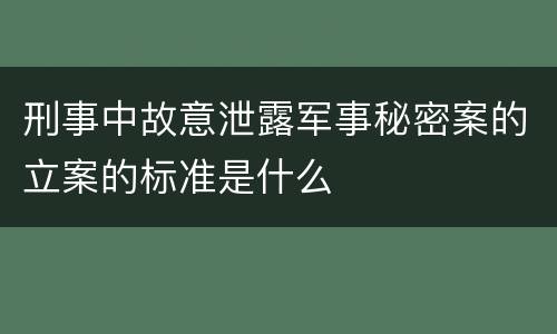 刑事中故意泄露军事秘密案的立案的标准是什么