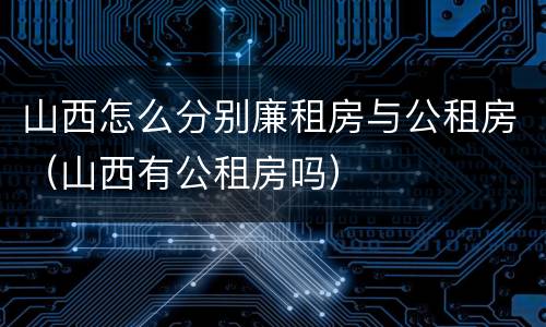 山西怎么分别廉租房与公租房（山西有公租房吗）