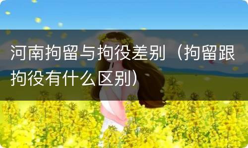 河南拘留与拘役差别（拘留跟拘役有什么区别）