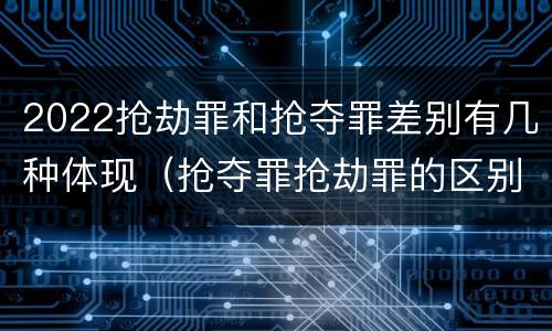 2022抢劫罪和抢夺罪差别有几种体现（抢夺罪抢劫罪的区别）