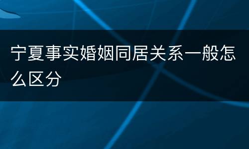 宁夏事实婚姻同居关系一般怎么区分