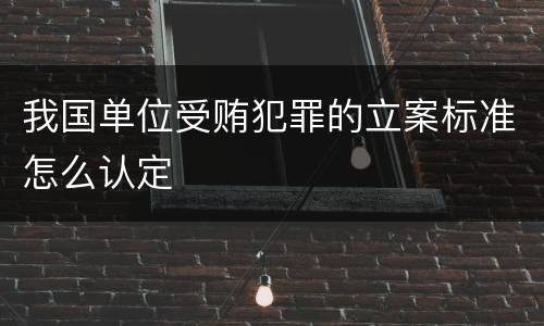 我国单位受贿犯罪的立案标准怎么认定